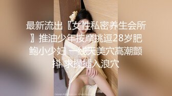 最新流出〖女性私密养生会所〗推油少年按摩挑逗28岁肥鲍小少妇 一线天美穴高潮颤抖 求操插入浪穴