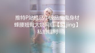 推特P站极品中极品魔鬼身材蜂腰翘臀大奶网红【51jing】私拍福利