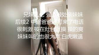 ❤️兄妹乱伦 强上破处亲妹妹后续2 中途爸爸还打来了电话 很刺激 按在灶台上操 操的爽 妹妹叫的也很大声 白虎嫩逼