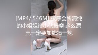 [MP4/ 546M] 按摩会所清纯的小姐姐给小伙按摩 这么漂亮一定要加钱搞一炮