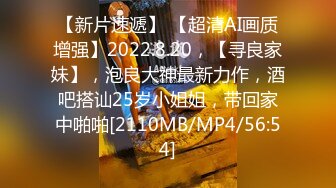 【新片速遞】 【超清AI画质增强】2022.8.20，【寻良家妹】，泡良大神最新力作，酒吧搭讪25岁小姐姐，带回家中啪啪[2110MB/MP4/56:54]