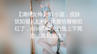 【清纯女神】91小蓝，皮肤犹如婴儿般粉，大蜜桃臀被拍红了，肏得两只大白兔上下晃动，真刺激哇！