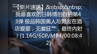 【新片速遞】&nbsp;&nbsp;我最喜欢的日韩情侣自拍第43弹 极品韩国美人与男友在酒店爱爱，无套狂艹，最终内射！[1.16G/60P/MP4/00:08:42]