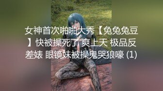 女神首次啪啪大秀【兔兔兔豆】快被操死了 爽上天 极品反差婊 眼镜妹被操鬼哭狼嚎 (1)