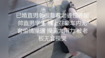 已婚直男老板背着老婆包养超帅直男学生 晚上在豪车内无套偷情操逼 操逼太用力 被老板无套操哭