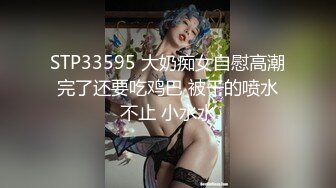 STP33595 大奶痴女自慰高潮完了还要吃鸡巴 被干的喷水不止 小水水