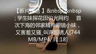 【新片速遞 】&nbsp;&nbsp; 学生妹探花田伯光网约❤️首次下海的邻家精神眼镜小妹，又害羞又骚_叫声超诱人[744MB/MP4/31:18]