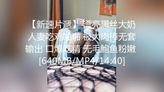 【新速片遞】 漂亮黑丝大奶人妻吃鸡啪啪 被大肉棒无套输出 口爆吃精 无毛鲍鱼粉嫩 [640MB/MP4/14:40]