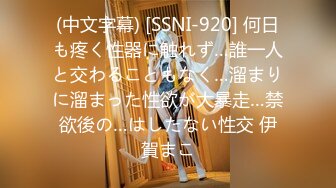 (中文字幕) [SSNI-920] 何日も疼く性器に触れず…誰一人と交わることもなく…溜まりに溜まった性欲が大暴走…禁欲後の…はしたない性交 伊賀まこ