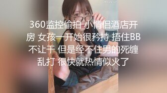 360监控偷拍 小情侣酒店开房 女孩一开始很矜持 捂住BB不让干 但是经不住男的死缠乱打 很快就热情似火了