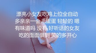 漂亮小女友吃鸡上位全自动 多亲亲一会儿蛋蛋 轻轻的 嗯 有味道吗 没有 好听话的女友 吃的面面俱到 笑的多开心