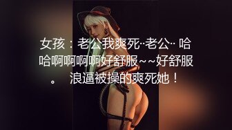 女孩：老公我爽死··老公·· 哈哈啊啊啊啊好舒服~~好舒服。  浪逼被操的爽死她！