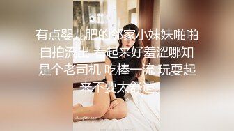 有点婴儿肥的邻家小妹妹啪啪自拍流出 看起来好羞涩哪知是个老司机 吃棒一流 玩耍起来不要太舒适