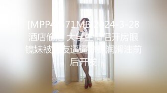 [MPP4/571MB]2024-3-28酒店偷拍 大学生情侣开房眼镜妹被男友逼逼涂抹润滑油前后开发