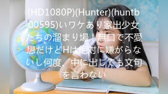 (HD1080P)(Hunter)(huntb00595)いワケあり家出少女たちの溜まり場！無口で不愛想だけどHは絶対に嫌がらないし何度、中に出しても文句を言わない