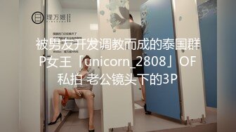 被男友开发调教而成的泰国群P女王「unicorn_2808」OF私拍 老公镜头下的3P