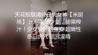 天花板级清纯白虎女神【米胡桃】 JK制服美少女，骑乘榨汁！少女曼妙的身姿 超嫩性感白虎穴 顶宫灌精