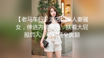 【老马车行】酒店约操人妻骚女，伸进内裤摸逼，扶着大屁股后入，骑乘猛坐爽翻