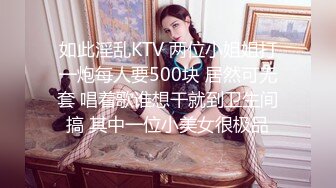 如此淫乱KTV 两位小姐姐打一炮每人要500块 居然可无套 唱着歌谁想干就到卫生间搞 其中一位小美女很极品