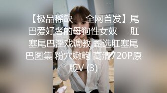 【极品稀缺❤️全网首发】尾巴爱好者的母狗性女奴❤️肛塞尾巴淫戏调教 甄选肛塞尾巴图集 粉穴嫩鲍 高清720P原版V (3)