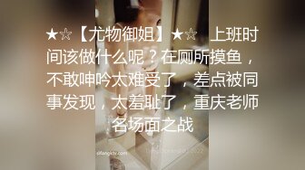 ★☆【尤物御姐】★☆✨上班时间该做什么呢？在厕所摸鱼，不敢呻吟太难受了，差点被同事发现，太羞耻了，重庆老师名场面之战