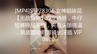 [MP4]STP28306 女神姐妹花【无敌兔兔】双女诱惑，牛仔短裤极品美腿，夹着头舔骚逼，跳蛋震动假屌骑坐深插 VIP0600