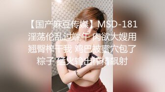 【国产麻豆传媒】MSD-181淫荡伦乱过端午 肉欲大嫂用翘臀榨干我 鸡巴被蜜穴包了粽子 猛火输出榨精飙射