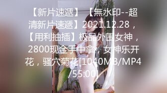 【新片速遞】 【無水印--超清新片速遞】2021.12.28，【用利抽插】极品外围女神，2800现金手中拿，女神乐开花，骚穴菊花[1040MB/MP4/55:00]