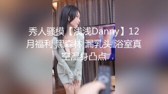 秀人骚模【浅浅Danny】12月福利 黑森林 漏乳头 浴室真空湿身凸点