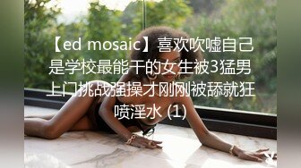 【ed mosaic】喜欢吹嘘自己是学校最能干的女生被3猛男上门挑战强操才刚刚被舔就狂喷淫水 (1)