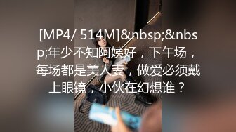 [MP4/ 514M]&nbsp;&nbsp;年少不知阿姨好，下午场，每场都是美人妻，做爱必须戴上眼镜，小伙在幻想谁？