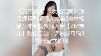 《贵在真实❤️反差淫妻》顶级绿帽刷锅狠人完美S身材极品女神眼镜教师人妻【ZM宝儿】私拍完结，调教成母狗3P紫薇蜜穴粉嫩