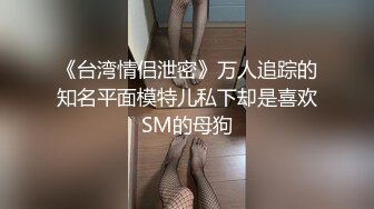 《台湾情侣泄密》万人追踪的知名平面模特儿私下却是喜欢SM的母狗