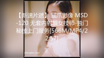 【新速片遞】 猫爪影像 MSD-120 无套内射靓女技师-独门秘技上门服务[566M/MP4/22:57]