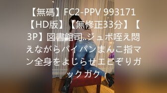 【無碼】FC2-PPV 993171 【HD版】【無修正33分】【3P】図書館司..ジュボ咥え悶えながらパイパンまんこ指マン全身をよじらせエビぞりガックガク