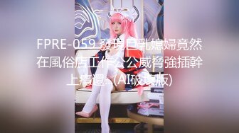 FPRE-059 發現巨乳媳婦竟然在風俗店工作公公威脅強插幹上癮還...(AI破壞版)