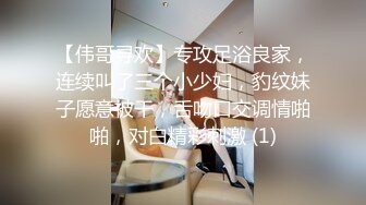 【伟哥寻欢】专攻足浴良家，连续叫了三个小少妇，豹纹妹子愿意被干，舌吻口交调情啪啪，对白精彩刺激 (1)