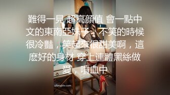 難得一見 超高顔值 會一點中文的東南亞妹子，不笑的時候很冷豔，笑起來很甜美啊，這麽好的身材 穿上連體黑絲做愛，噴血中