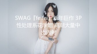 SWAG『feifei』新年巨作 3P性处理系花学姐 高潮大量中出內射