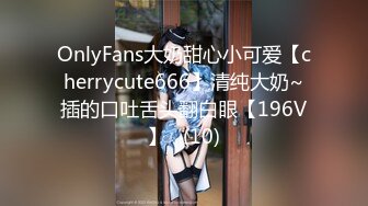 OnlyFans大奶甜心小可爱【cherrycute666】清纯大奶~插的口吐舌头翻白眼【196V】   (10)