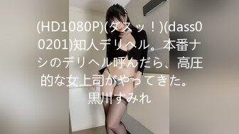 (HD1080P)(ダスッ！)(dass00201)知人デリヘル。本番ナシのデリヘル呼んだら、高圧的な女上司がやってきた。 黒川すみれ