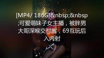 [MP4/ 186G]&nbsp;&nbsp;可爱萌妹子女主播，被胖男大哥深喉交怼嘴，69互玩后入内射