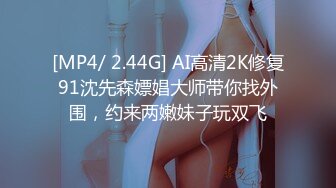 [MP4/ 2.44G] AI高清2K修复91沈先森嫖娼大师带你找外围，约来两嫩妹子玩双飞