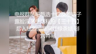 电报群贴吧甄选十位反差婊子露脸淫荡生活私拍【三十五】后入猛烈抽插网红绿茶婊 掰穴特写