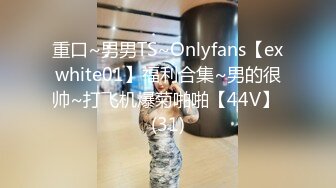 重口~男男TS~Onlyfans【exwhite01】福利合集~男的很帅~打飞机爆菊啪啪【44V】 (31)