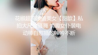 花椒超高颜值美女【甜歆】私拍大尺度骚舞 情趣女仆装电动棒自慰插的呻吟不断