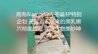 湘湘&amp;Vivi 圣诞4P特别企划 圣诞老人送来的美乳嫩穴彻底咸湿 实战尤物美妙呻吟