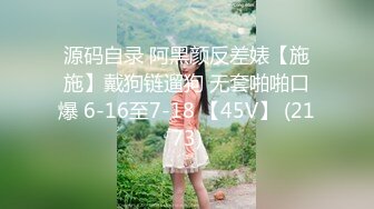 源码自录 阿黑颜反差婊【施施】戴狗链遛狗 无套啪啪口爆 6-16至7-18 【45V】 (2173)