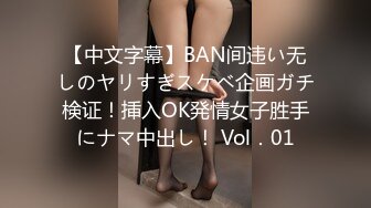 【中文字幕】BAN间违い无しのヤリすぎスケベ企画ガチ検证！挿入OK発情女子胜手にナマ中出し！ Vol．01