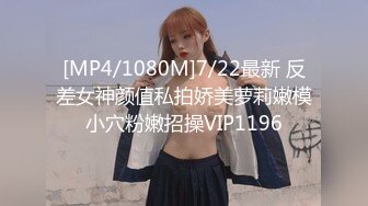 [MP4/1080M]7/22最新 反差女神颜值私拍娇美萝莉嫩模小穴粉嫩招操VIP1196